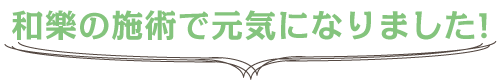 和樂の施術で元気になりました！